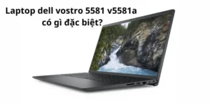 Laptop dell vostro 5581 v5581a có gì đặc biệt?