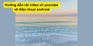 Hướng dẫn tải video từ youtube về điện thoại android