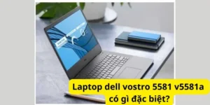 Laptop dell vostro 5581 v5581a có gì đặc biệt?