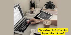 Cách nâng cấp ổ cứng cho laptop như thế nào?